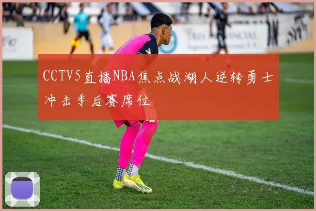 CCTV5直播NBA焦点战湖人逆转勇士冲击季后赛席位