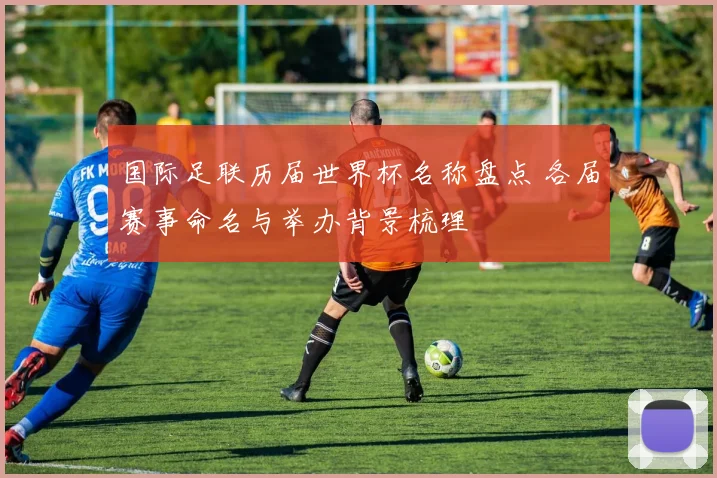 国际足联历届世界杯名称盘点 各届赛事命名与举办背景梳理