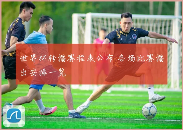世界杯转播赛程表公布 各场比赛播出安排一览