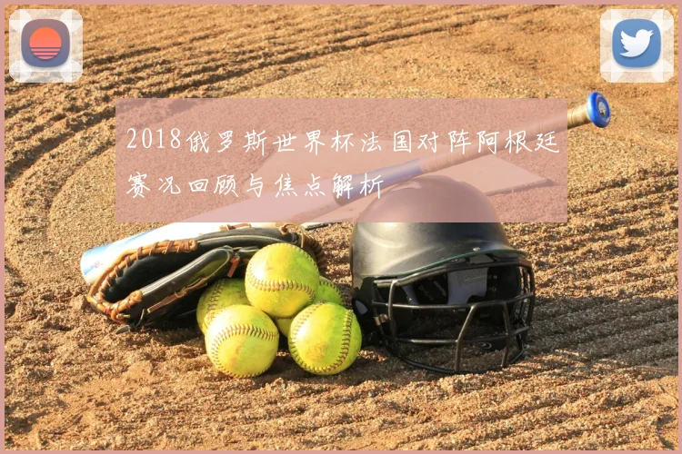 2018俄罗斯世界杯法国对阵阿根廷赛况回顾与焦点解析