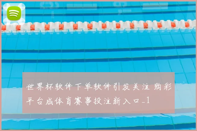 世界杯软件下单软件引发关注 购彩平台成体育赛事投注新入口_1