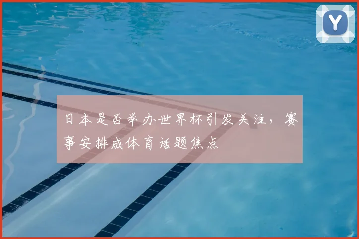 日本是否举办世界杯引发关注,赛事安排成体育话题焦点