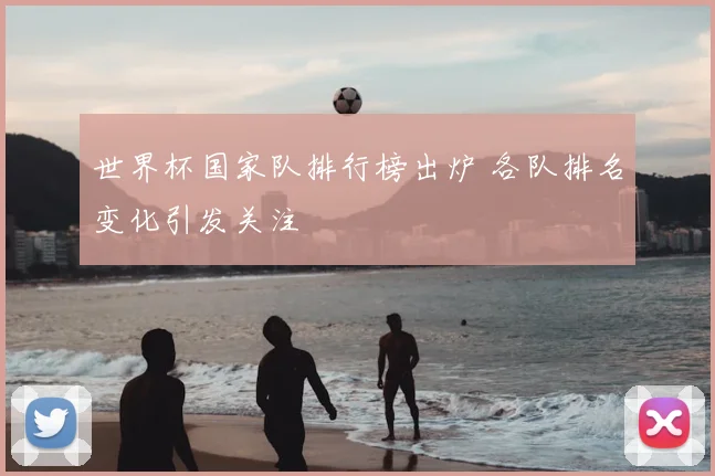 世界杯国家队排行榜出炉 各队排名变化引发关注