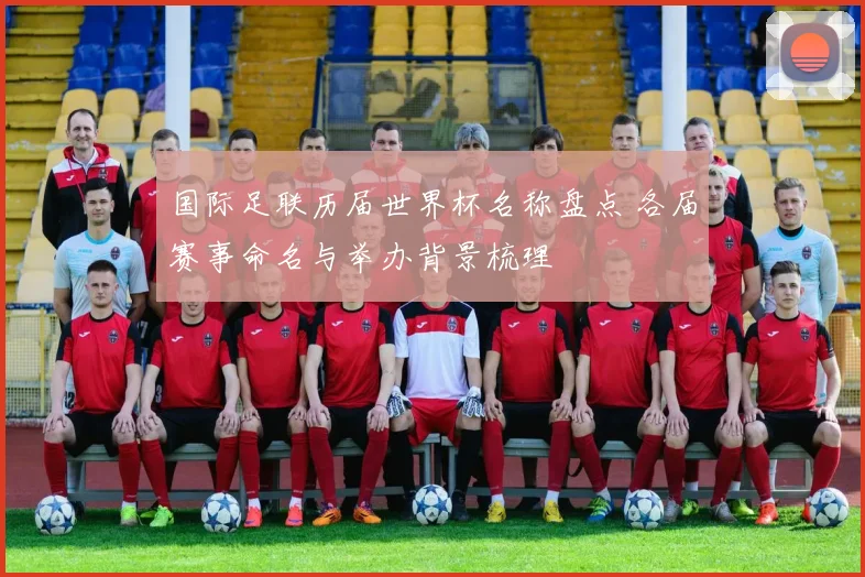 国际足联历届世界杯名称盘点 各届赛事命名与举办背景梳理
