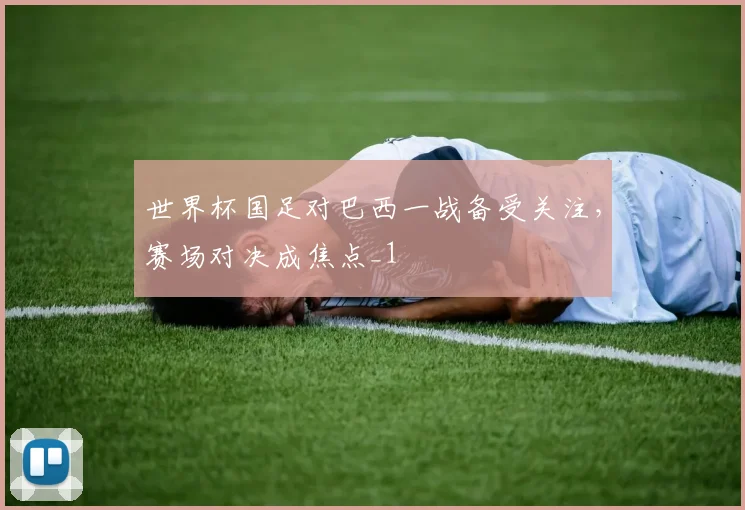 世界杯国足对巴西一战备受关注,赛场对决成焦点_1