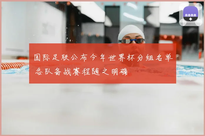 国际足联公布今年世界杯分组名单 各队备战赛程随之明确