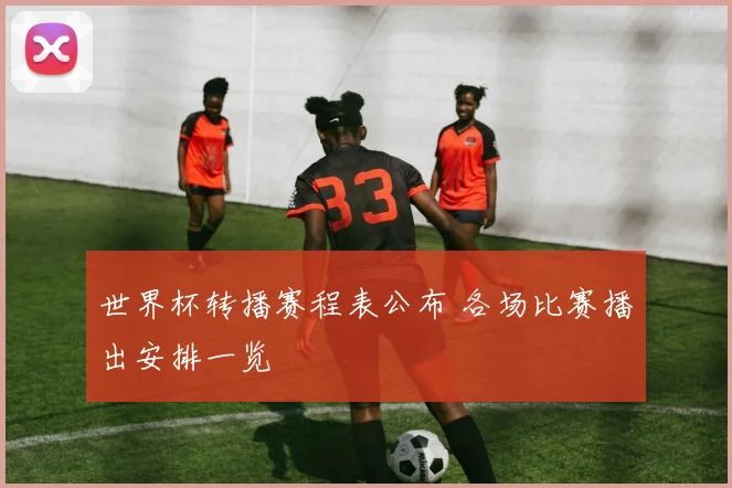世界杯转播赛程表公布 各场比赛播出安排一览